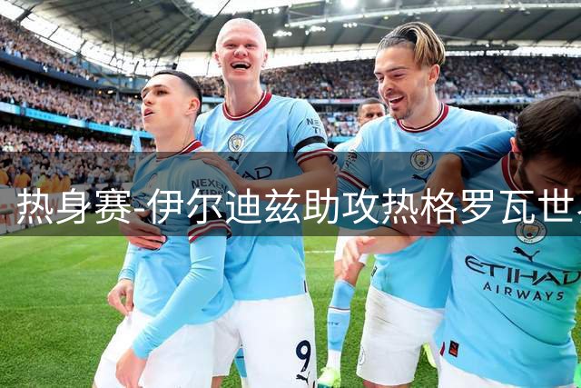 热身赛-伊尔迪兹助攻热格罗瓦世界波 尤文1-0切尔西