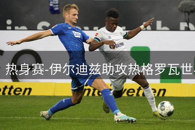 热身赛-伊尔迪兹助攻热格罗瓦世界波 尤文1-0切尔西