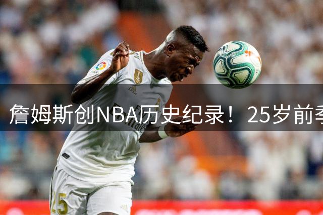 詹姆斯创NBA历史纪录！25岁前季后赛全能表现碾压众星